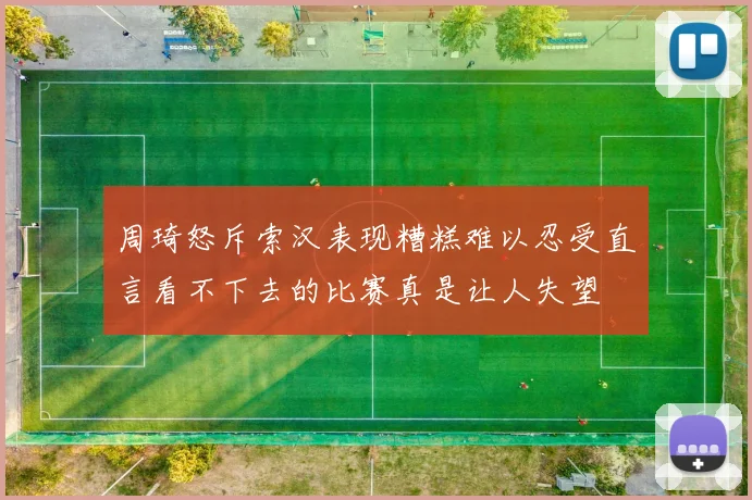 周琦怒斥索汉表现糟糕难以忍受直言看不下去的比赛真是让人失望